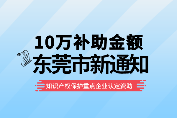 10万补助！东莞2022年知识产权保护重点企业认定资助项目申报通知！
