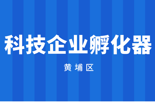 2022年度广州市黄埔区科技企业孵化器资金申报（时间、奖励标准）