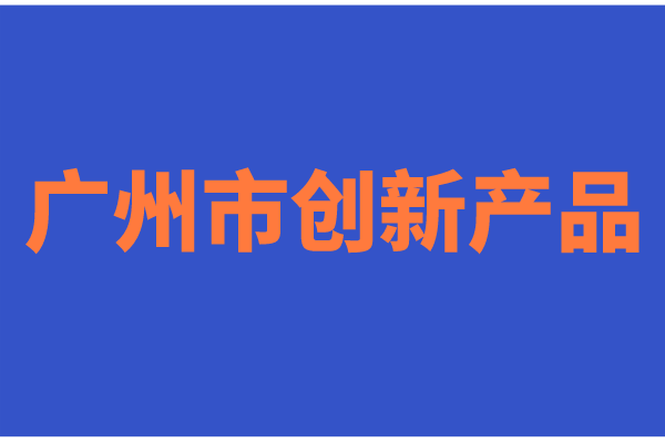 2022年度广州市创新产品征集的通知（时间、申报条件）