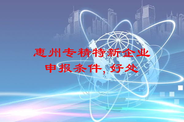 惠州专精特新企业申报条件，申报好处