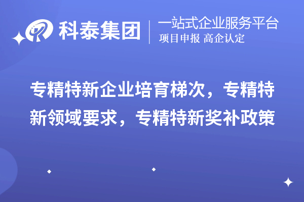 专精特新企业培育梯次，专精特新领域要求，专精特新奖补政策
