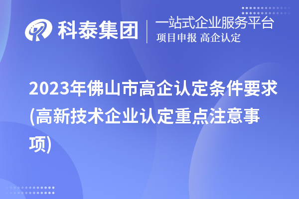 2023年佛山市高企认定条件要求(高新技术企业认定重点注意事项)