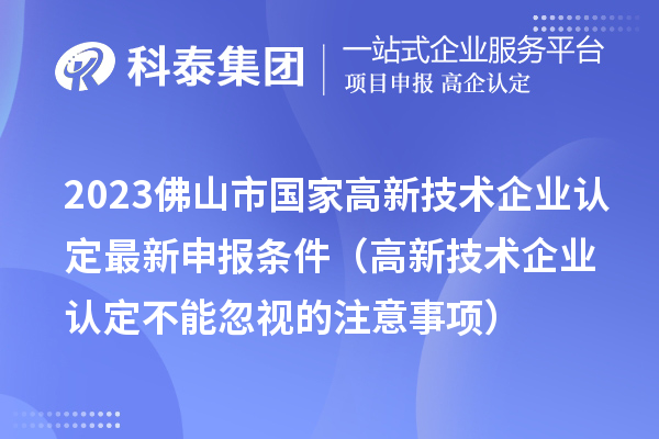 2023佛山市国家高新技术企业认定最新申报条件(高新技术企业认定不能忽视的注意事项)