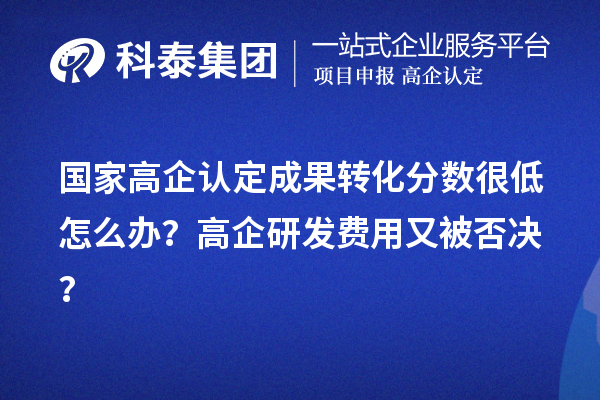 国家高企认定成果转化分数很低怎么办？高企研发费用又被否决？