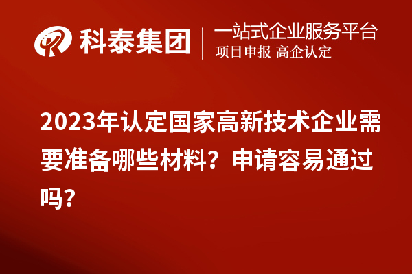 2023年认定国家高新技术企业需要准备哪些材料？申请容易通过吗？