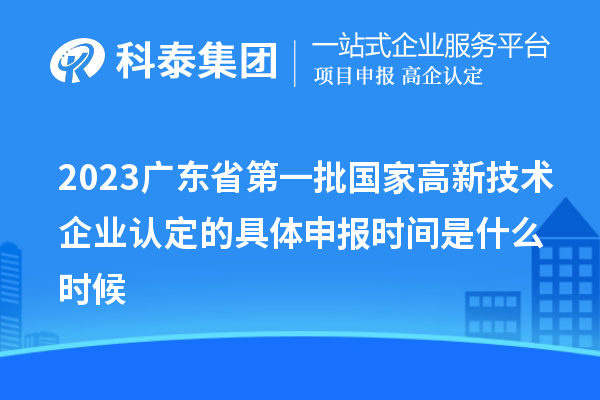 2023广东省第一批国家高新技术企业认定的具体申报时间是什么时候