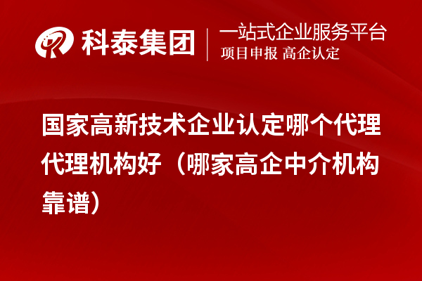 国家高新技术企业认定哪个代理代理机构好(哪家高企中介机构靠谱)