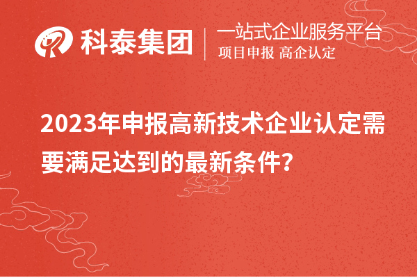 2023年申报高新技术企业认定需要满足达到的最新条件？