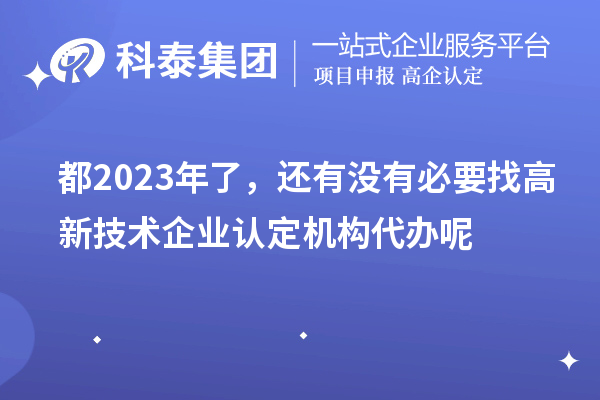 都2023年了,还有没有必要找高新技术企业认定机构代办呢