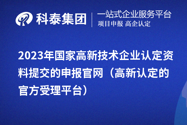 2023年国家高新技术企业认定资料提交的申报官网(高新认定的官方受理平台)