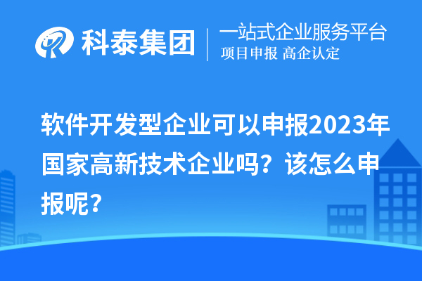 软件开发型企业可以申报2023年国家高新技术企业吗？该怎么申报呢？