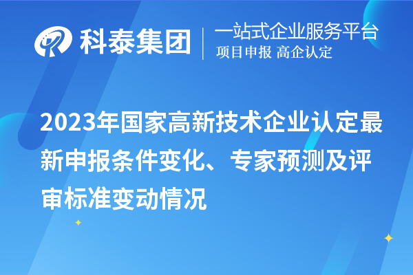 2023年国家高新技术企业认定最新申报条件变化、专家预测及评审标准变动情况