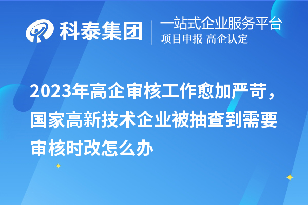 2023年高企审核工作愈加严苛，国家高新技术企业被抽查到需要审核时改怎么办