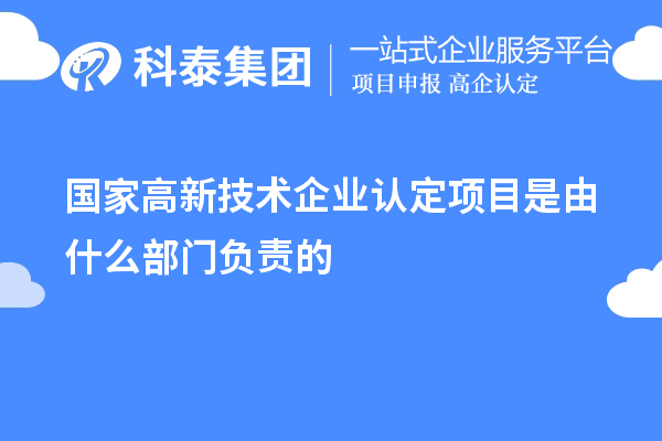 国家高新技术企业认定项目是由什么部门负责的