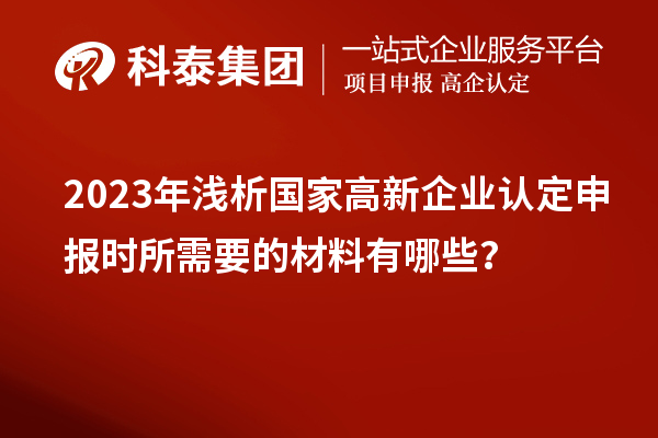 2023年浅析国家高新企业认定申报时所需要的材料有哪些？