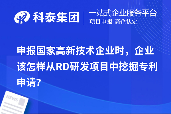 申报国家高新技术企业时，企业该怎样从RD研发项目中挖掘专利申请？