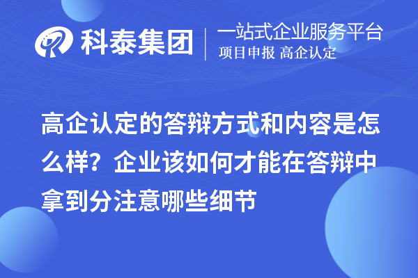 高企认定的答辩方式和内容是怎么样？企业该如何才能在答辩中拿到分注意哪些细节