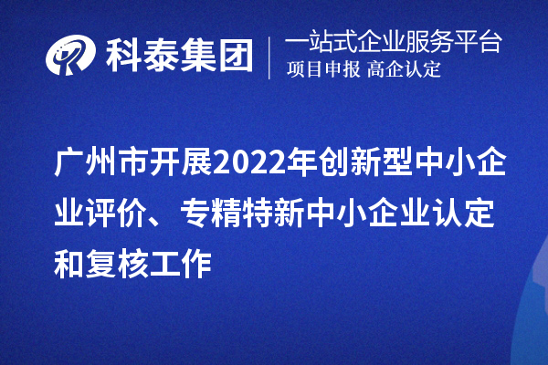 广州市2022年创新型中小企业评价、专精特新中小企业认定和复核工作