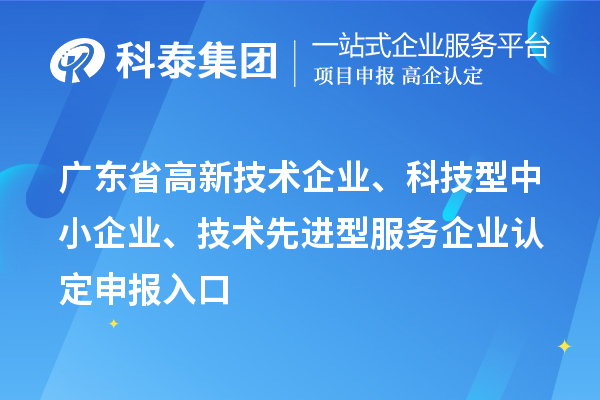 广东省高新技术企业、科技型中小企业、技术先进型服务企业认定申报入口