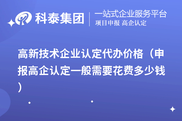 高新技术企业认定代办价格(申报高企认定一般需要花费多少钱)
