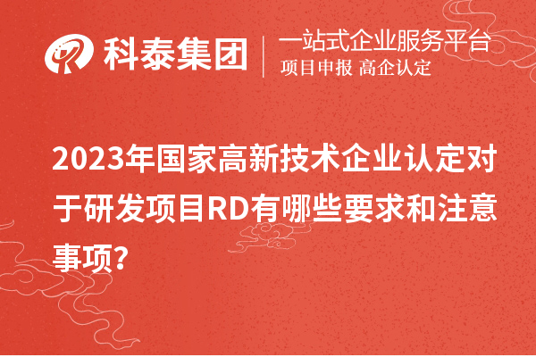 2023年国家高新技术企业认定对于研发项目RD有哪些要求和注意事项？