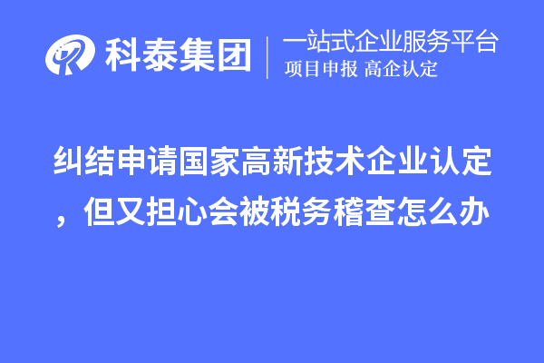 纠结申请国家高新技术企业认定，但又担心会被税务稽查怎么办