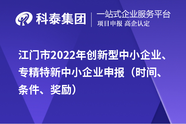 江门市2022年创新型中小企业、专精特新中小企业申报（时间、条件、奖励）