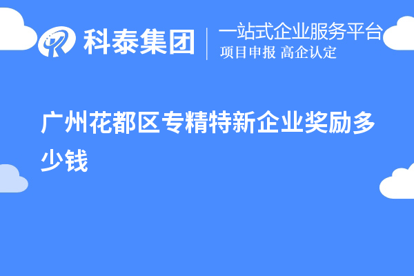 广州花都区专精特新企业奖励多少钱？补贴政策一览