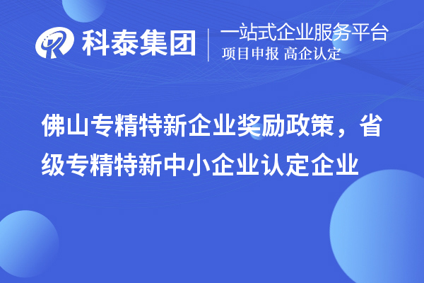 佛山专精特新企业奖励政策，省级专精特新中小企业认定企业奖励20万元