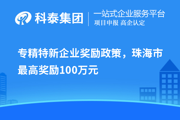 专精特新企业奖励政策，珠海市最高奖励100万元