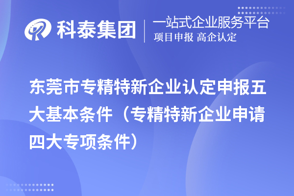 <a href=http://m.1ys1w.cn/dongguan/ target=_blank class=infotextkey>东莞市专精特新</a>企业认定申报五大基本条件(专精特新企业申请四大专项条件)