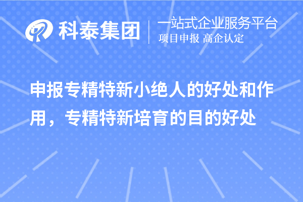 申报专精特新小绝人的好处和作用，专精特新培育的目的好处