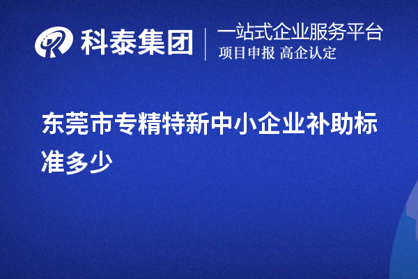 东莞市<a href=http://m.1ys1w.cn/fuwu/zhuanjingtexin.html target=_blank class=infotextkey>专精特新中小企业</a>补助标准多少