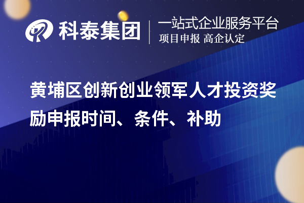 黄埔区创新创业领军人才投资奖励申报时间、条件、补助