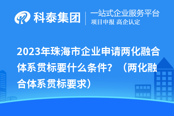 2023年珠海市企业申请两化融合体系贯标要什么条件？（两化融合体系贯标要求）