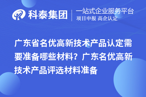 广东省名优高新技术产品认定需要准备哪些材料？ 广东名优高新技术产品评选材料准备