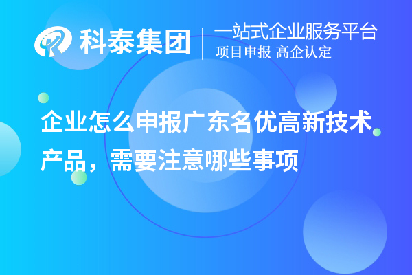 企业怎么申报广东名优高新技术产品,需要注意哪些事项