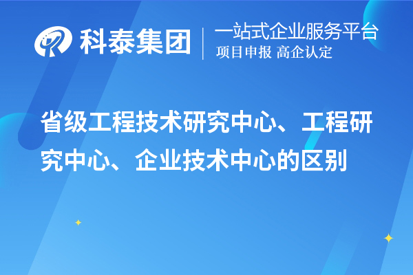 省级工程技术研究中心、工程研究中心、企业技术中心的区别