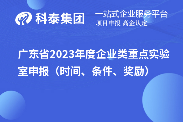 广东省2023年度企业类重点实验室申报（时间、条件、奖励）