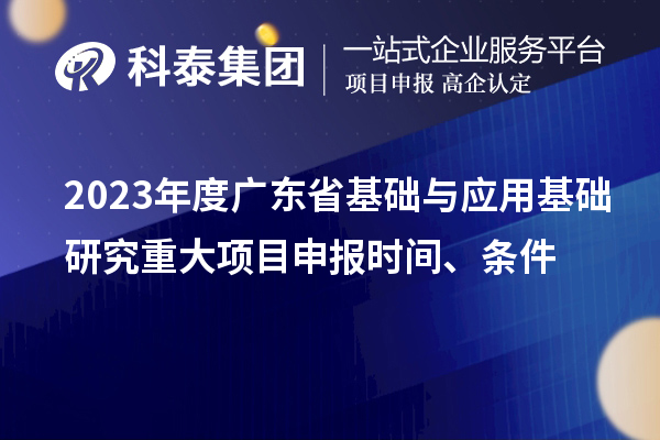 2023年度广东省基础与应用基础研究重大项目申报时间、条件