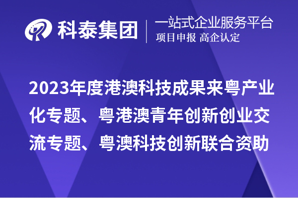 2023年度港澳科技成果来粤产业化专题、粤港澳青年创新创业交流专题、粤澳科技创新联合资助专题申报