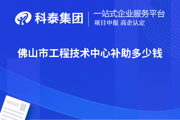 佛山市工程技术中心补助多少钱?最高50万元