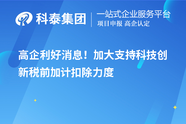 高企利好消息！加大支持科技创新税前加计扣除力度