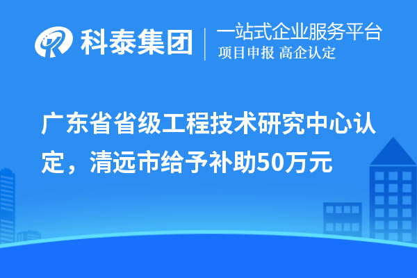 广东省省级工程技术研究中心认定，清远市给予补助50万元