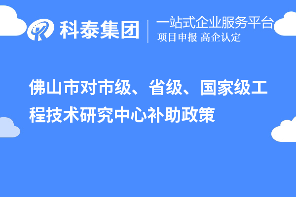 佛山市对市级、省级、国家级工程技术研究中心补助政策
