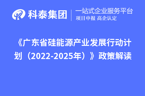 《广东省硅能源产业发展行动计划(2022-2025年)》政策解读