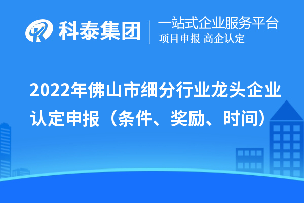 2022年佛山市细分行业龙头企业认定申报（条件、奖励、时间）