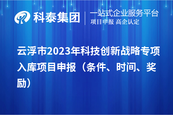 云浮市2023年科技创新战略专项入库项目申报（条件、时间、奖励）
