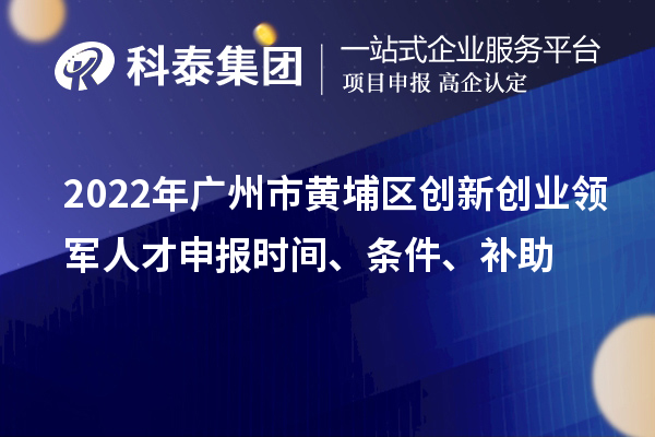 2022年广州市黄埔区创新创业领军人才申报时间、条件、补助