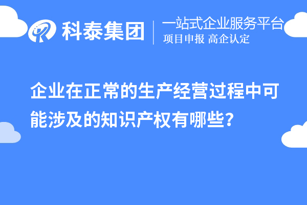 企业在正常的生产经营过程中可能涉及的知识产权有哪些?
